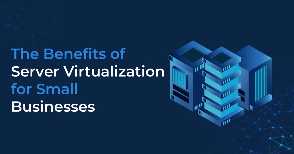 The Benefits of Server Virtualization for Small Businesses